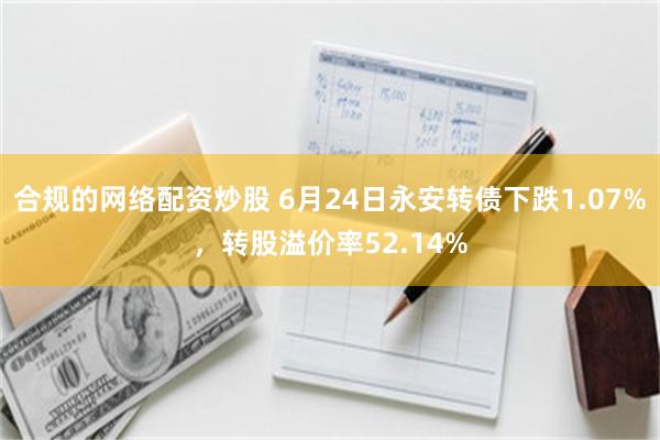 合规的网络配资炒股 6月24日永安转债下跌1.07%，转股溢价率52.14%