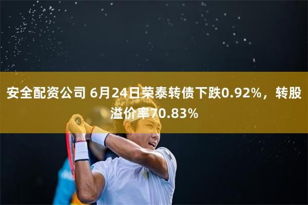 安全配资公司 6月24日荣泰转债下跌0.92%，转股溢价率70.83%