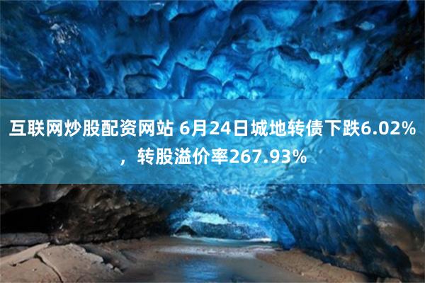 互联网炒股配资网站 6月24日城地转债下跌6.02%，转股溢价率267.93%