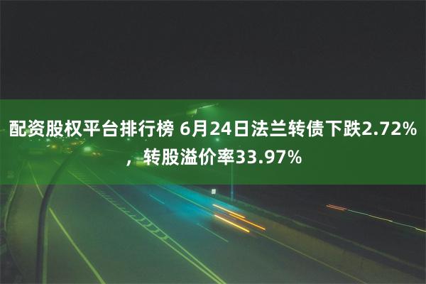 配资股权平台排行榜 6月24日法兰转债下跌2.72%，转股溢价率33.97%