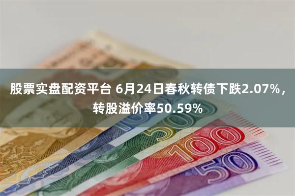 股票实盘配资平台 6月24日春秋转债下跌2.07%，转股溢价率50.59%