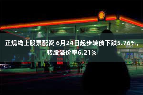 正规线上股票配资 6月24日起步转债下跌5.76%，转股溢价率6.21%