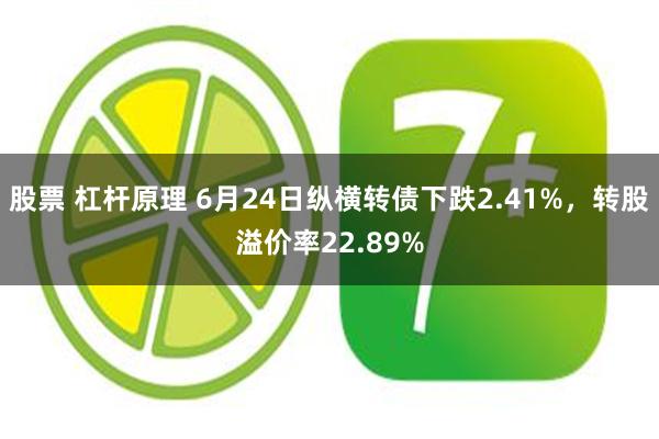 股票 杠杆原理 6月24日纵横转债下跌2.41%，转股溢价率22.89%