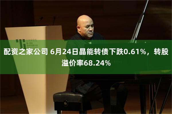 配资之家公司 6月24日晶能转债下跌0.61%，转股溢价率68.24%