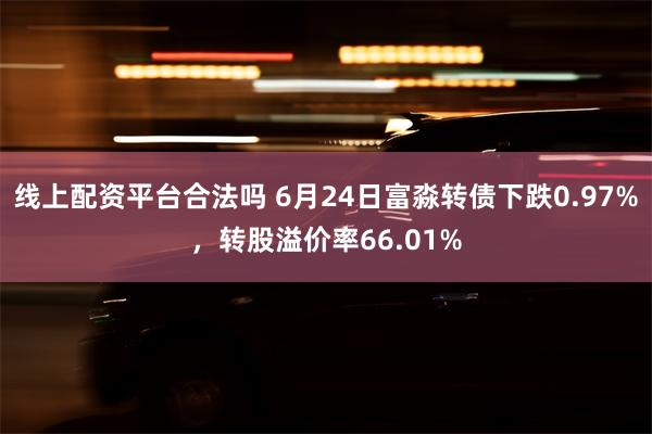 线上配资平台合法吗 6月24日富淼转债下跌0.97%，转股溢价率66.01%