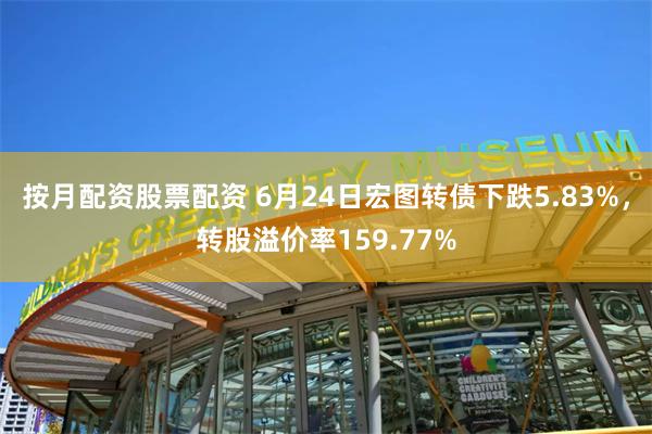 按月配资股票配资 6月24日宏图转债下跌5.83%，转股溢价率159.77%