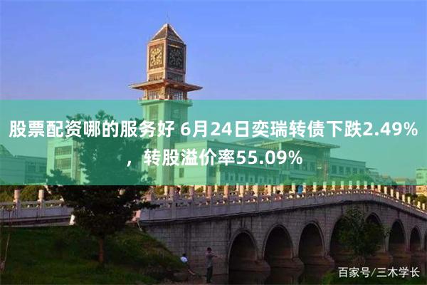 股票配资哪的服务好 6月24日奕瑞转债下跌2.49%，转股溢价率55.09%