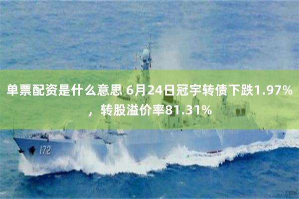 单票配资是什么意思 6月24日冠宇转债下跌1.97%，转股溢价率81.31%