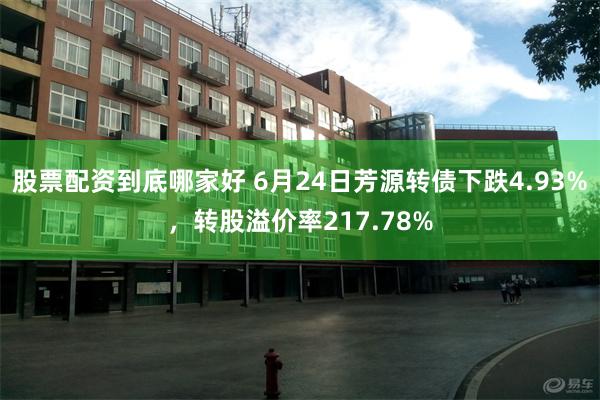 股票配资到底哪家好 6月24日芳源转债下跌4.93%，转股溢价率217.78%