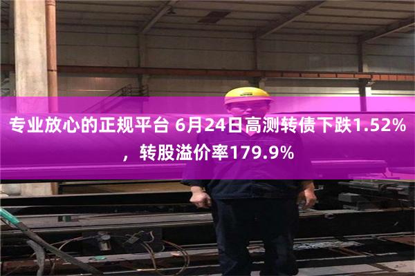 专业放心的正规平台 6月24日高测转债下跌1.52%，转股溢价率179.9%