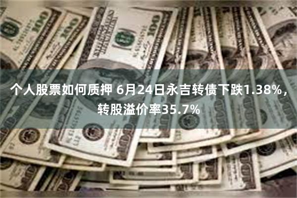 个人股票如何质押 6月24日永吉转债下跌1.38%，转股溢价率35.7%