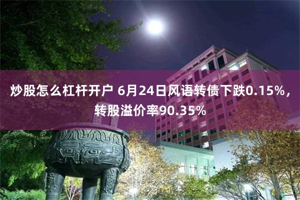 炒股怎么杠杆开户 6月24日风语转债下跌0.15%，转股溢价率90.35%