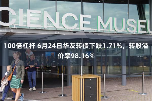 100倍杠杆 6月24日华友转债下跌1.71%，转股溢价率98.16%