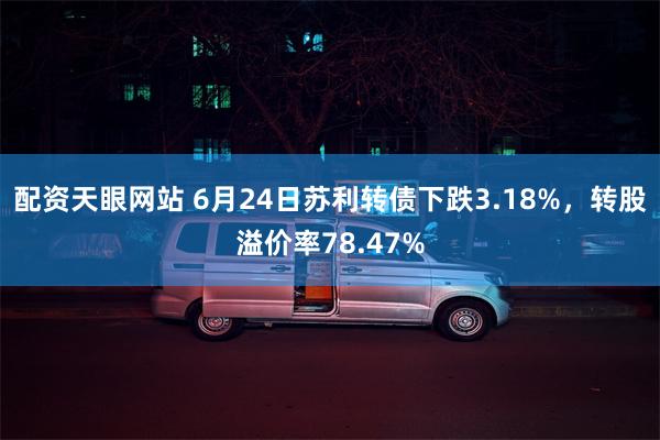 配资天眼网站 6月24日苏利转债下跌3.18%，转股溢价率78.47%