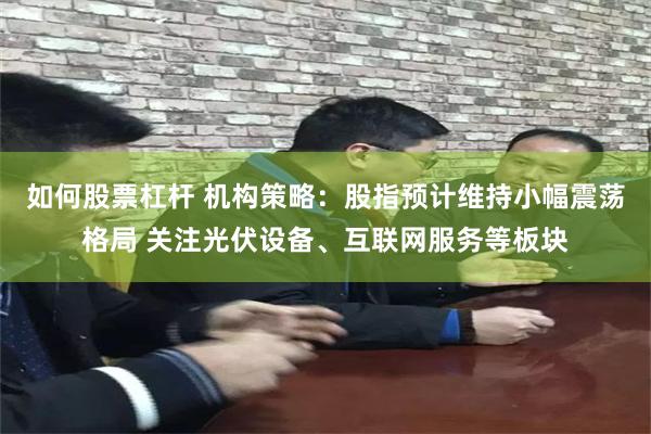 如何股票杠杆 机构策略：股指预计维持小幅震荡格局 关注光伏设备、互联网服务等板块