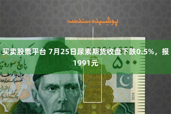 买卖股票平台 7月25日尿素期货收盘下跌0.5%，报1991元