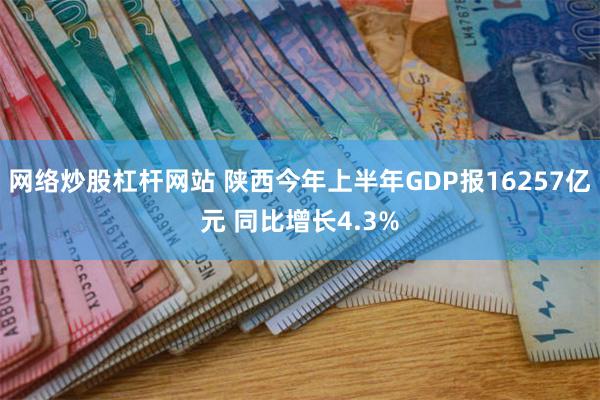 网络炒股杠杆网站 陕西今年上半年GDP报16257亿元 同比增长4.3%