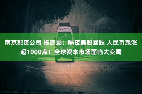 南京配资公司 杨德龙：隔夜美股暴跌 人民币飙涨超1000点！全球资本市场面临大变局