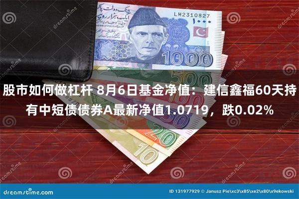 股市如何做杠杆 8月6日基金净值：建信鑫福60天持有中短债债券A最新净值1.0719，跌0.02%