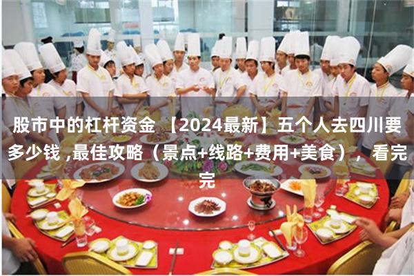 股市中的杠杆资金 【2024最新】五个人去四川要多少钱 ,最佳攻略（景点+线路+费用+美食），看完