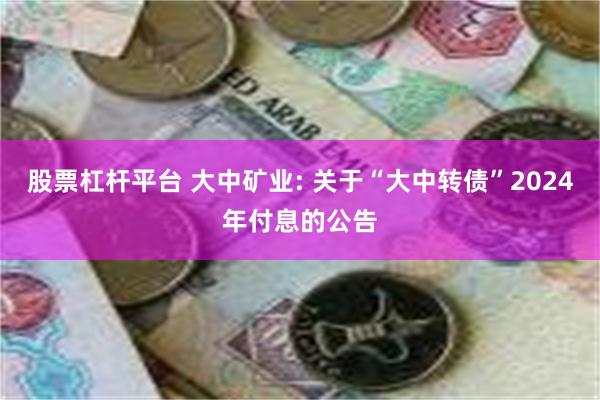 股票杠杆平台 大中矿业: 关于“大中转债”2024年付息的公告