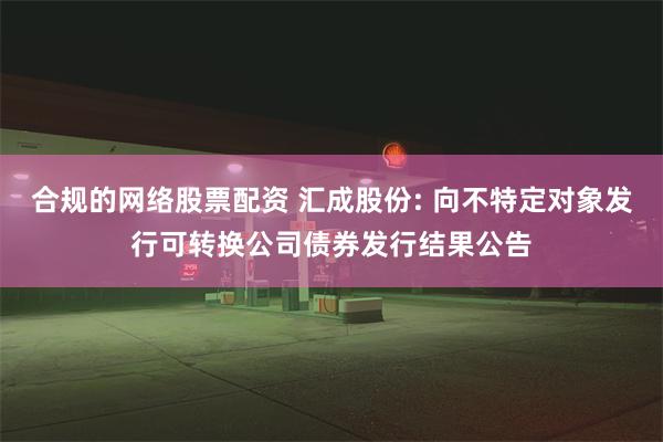 合规的网络股票配资 汇成股份: 向不特定对象发行可转换公司债券发行结果公告