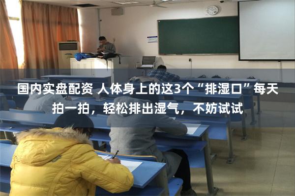 国内实盘配资 人体身上的这3个“排湿口”每天拍一拍，轻松排出湿气，不妨试试