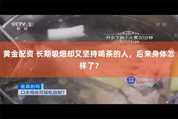 黄金配资 长期吸烟却又坚持喝茶的人，后来身体怎样了？