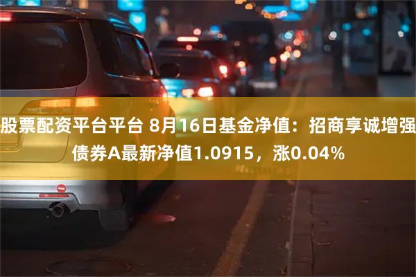 股票配资平台平台 8月16日基金净值：招商享诚增强债券A最新净值1.0915，涨0.04%