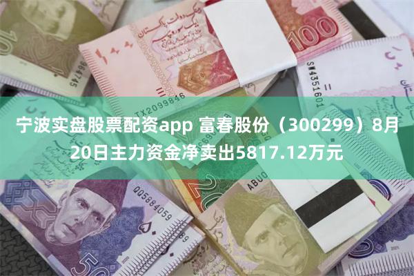 宁波实盘股票配资app 富春股份（300299）8月20日主力资金净卖出5817.12万元