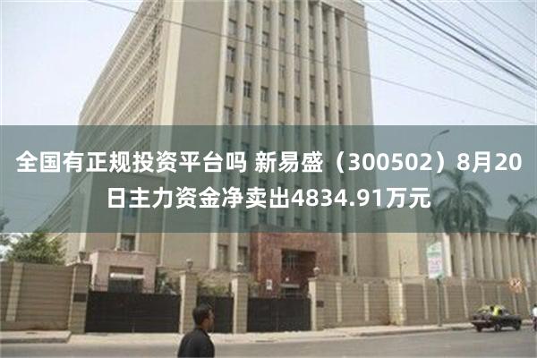 全国有正规投资平台吗 新易盛（300502）8月20日主力资金净卖出4834.91万元