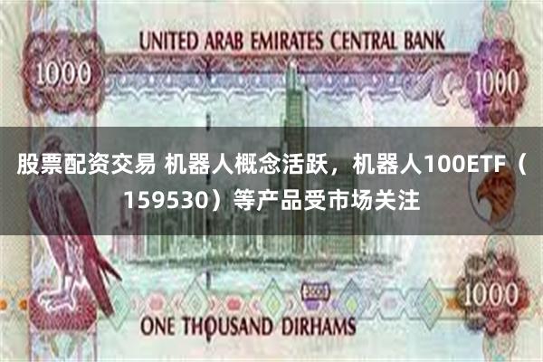 股票配资交易 机器人概念活跃，机器人100ETF（159530）等产品受市场关注