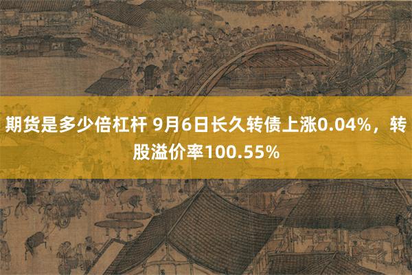 期货是多少倍杠杆 9月6日长久转债上涨0.04%，转股溢价率100.55%