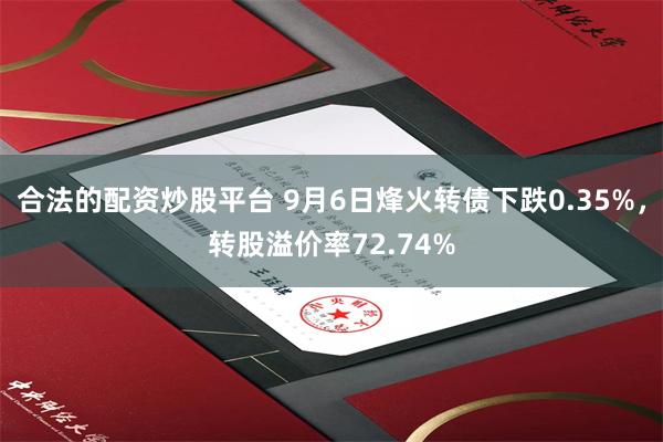 合法的配资炒股平台 9月6日烽火转债下跌0.35%，转股溢价率72.74%