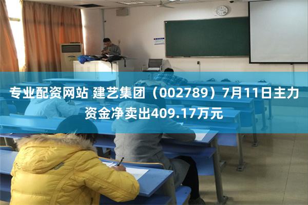 专业配资网站 建艺集团（002789）7月11日主力资金净卖出409.17万元