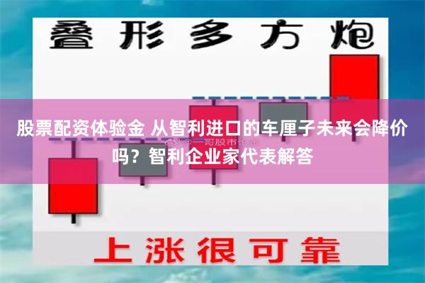 股票配资体验金 从智利进口的车厘子未来会降价吗？智利企业家代表解答