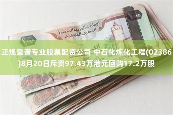 正规靠谱专业股票配资公司 中石化炼化工程(02386)8月20日斥资97.43万港元回购17.2万股