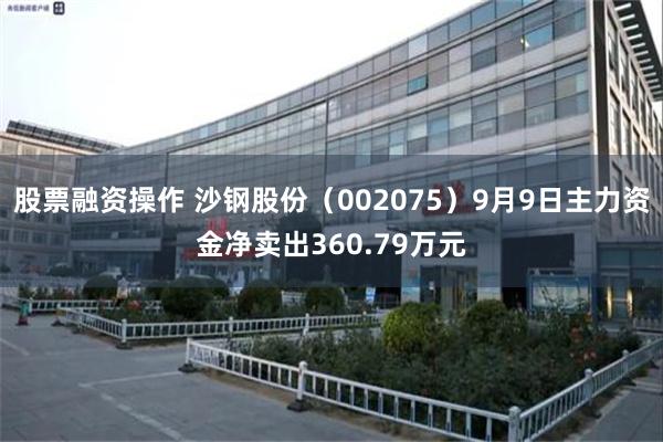 股票融资操作 沙钢股份（002075）9月9日主力资金净卖出360.79万元