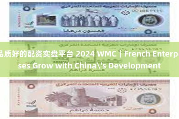 品质好的配资实盘平台 2024 WMC｜French Enterprises Grow with China's Development