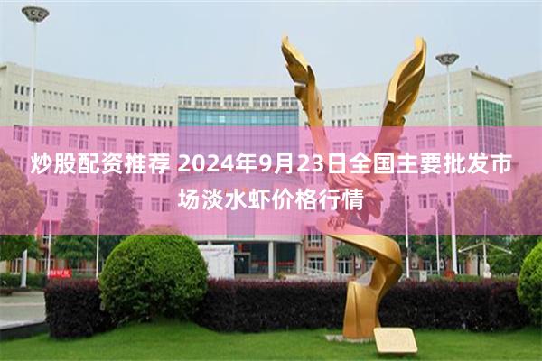 炒股配资推荐 2024年9月23日全国主要批发市场淡水虾价格行情