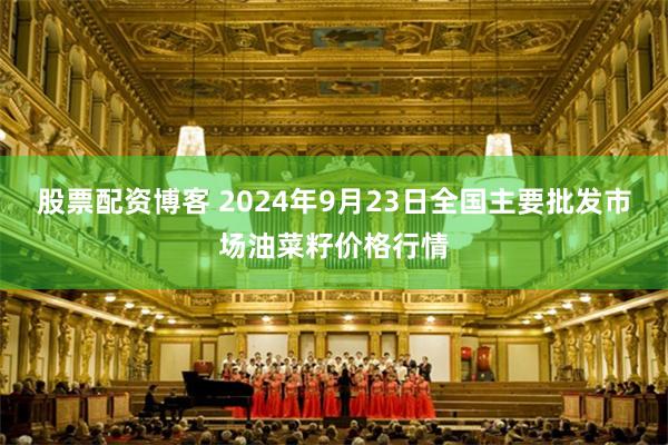 股票配资博客 2024年9月23日全国主要批发市场油菜籽价格行情