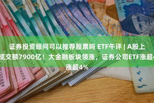 证券投资顾问可以推荐股票吗 ETF午评 | A股上午成交额7900亿！大金融板块领涨，证券公司ETF涨超4%