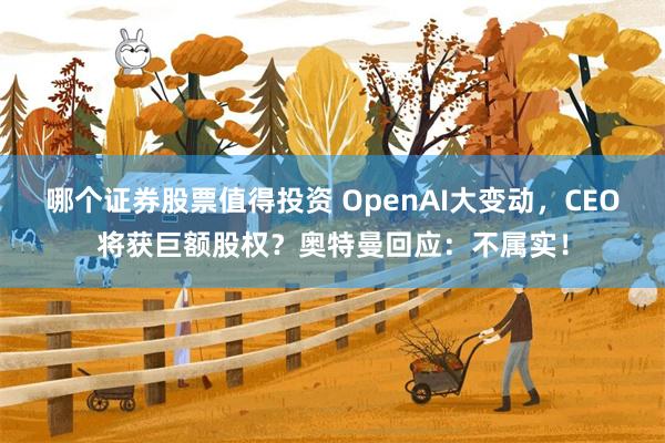 哪个证券股票值得投资 OpenAI大变动，CEO将获巨额股权？奥特曼回应：不属实！