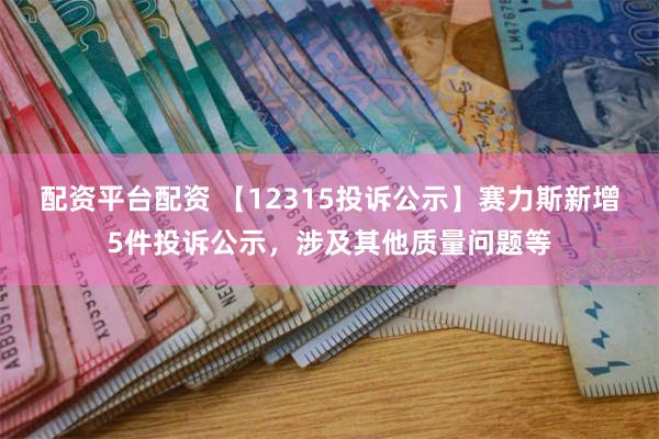 配资平台配资 【12315投诉公示】赛力斯新增5件投诉公示，涉及其他质量问题等