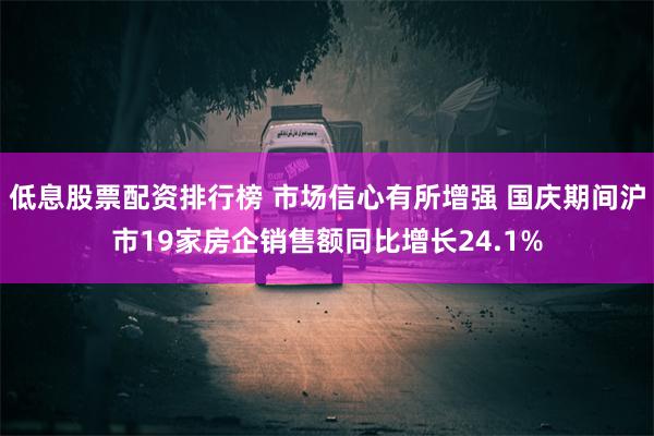 低息股票配资排行榜 市场信心有所增强 国庆期间沪市19家房企销售额同比增长24.1%