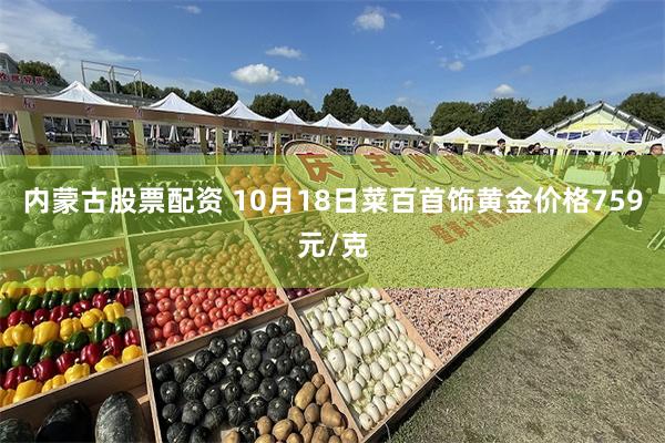 内蒙古股票配资 10月18日菜百首饰黄金价格759元/克