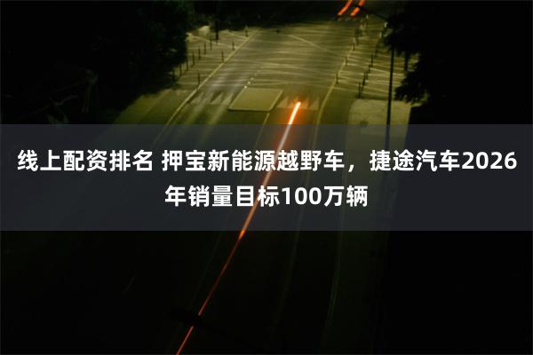 线上配资排名 押宝新能源越野车，捷途汽车2026年销量目标100万辆