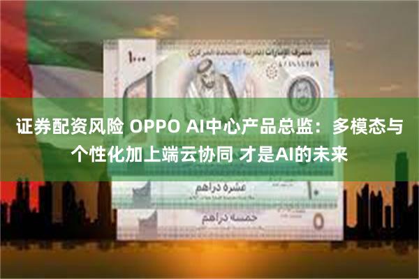 证券配资风险 OPPO AI中心产品总监：多模态与个性化加上端云协同 才是AI的未来