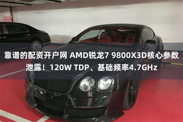 靠谱的配资开户网 AMD锐龙7 9800X3D核心参数泄露！120W TDP、基础频率4.7GHz