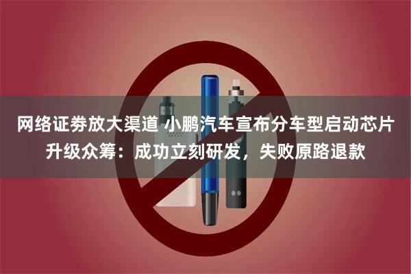 网络证劵放大渠道 小鹏汽车宣布分车型启动芯片升级众筹：成功立刻研发，失败原路退款